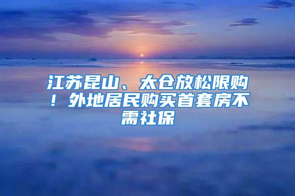 江苏昆山、太仓放松限购！外地居民购买首套房不需社保