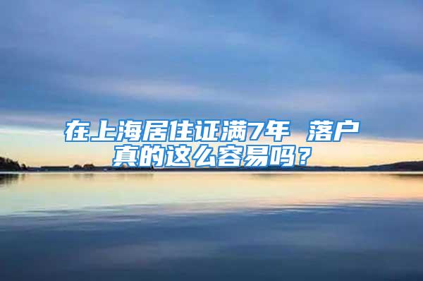 在上海居住证满7年 落户真的这么容易吗？