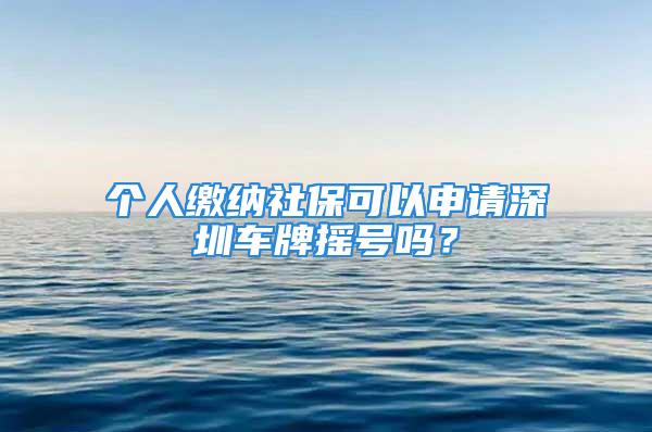 个人缴纳社保可以申请深圳车牌摇号吗？