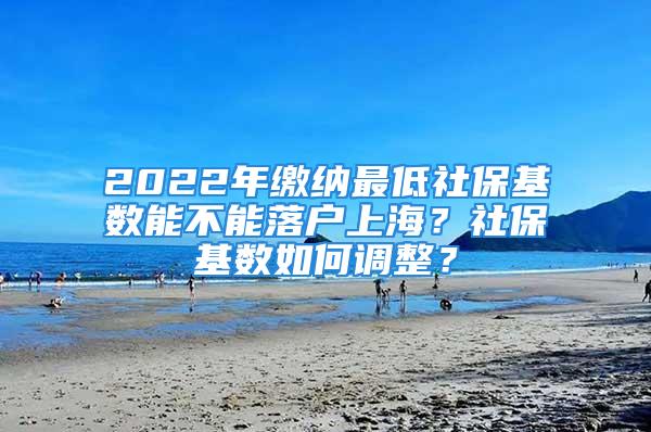 2022年缴纳最低社保基数能不能落户上海？社保基数如何调整？