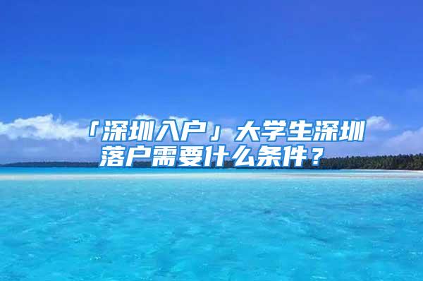 「深圳入户」大学生深圳落户需要什么条件？