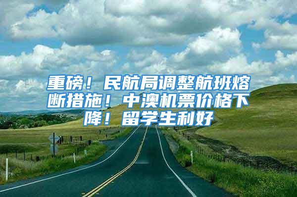 重磅！民航局调整航班熔断措施！中澳机票价格下降！留学生利好