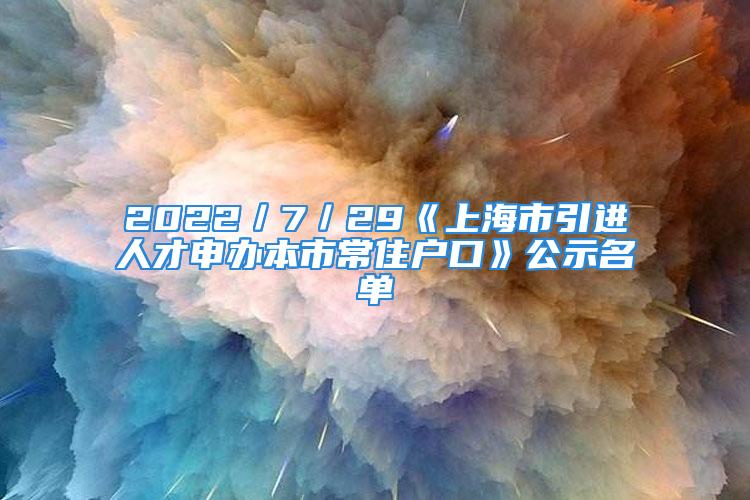 2022／7／29《上海市引进人才申办本市常住户口》公示名单