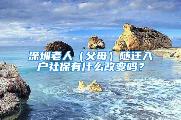 深圳老人（父母）随迁入户社保有什么改变吗？