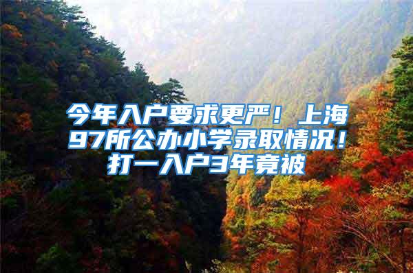 今年入户要求更严！上海97所公办小学录取情况！打一入户3年竟被