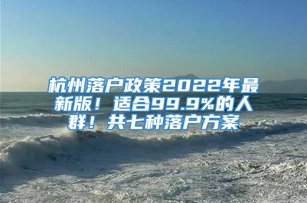 杭州落户政策2022年最新版！适合99.9%的人群！共七种落户方案