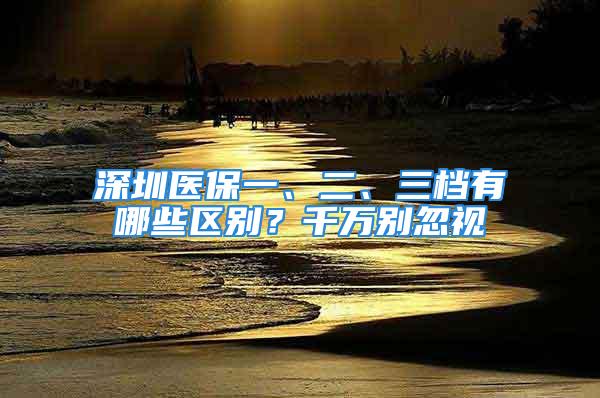 深圳医保一、二、三档有哪些区别？千万别忽视