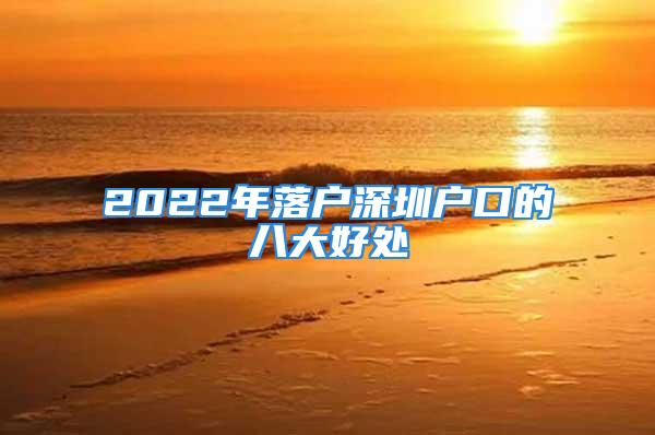 2022年落户深圳户口的八大好处