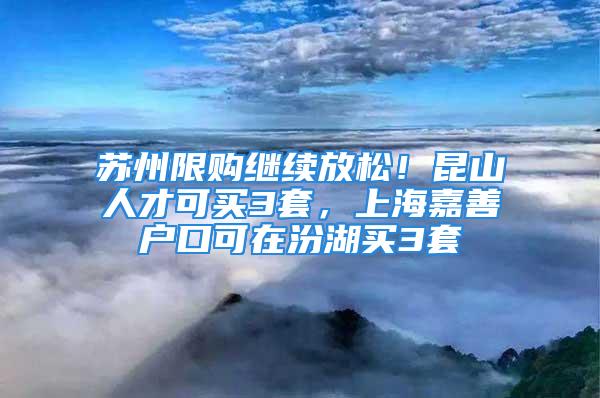 苏州限购继续放松！昆山人才可买3套，上海嘉善户口可在汾湖买3套