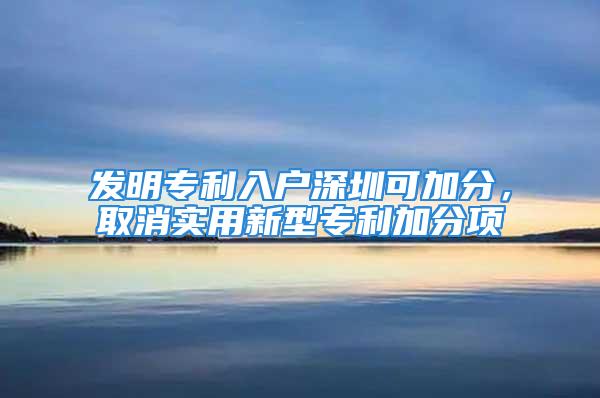 发明专利入户深圳可加分，取消实用新型专利加分项