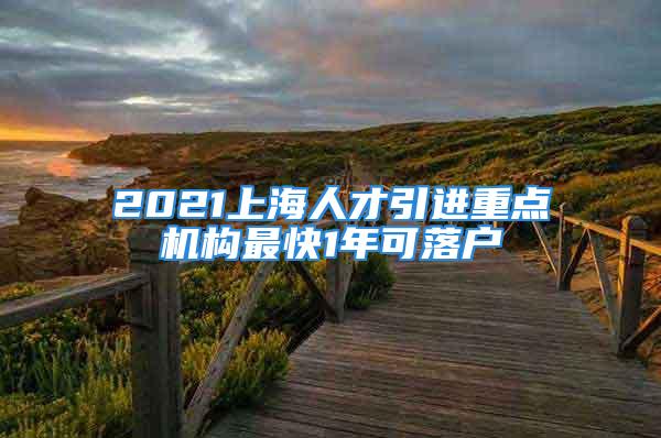 2021上海人才引进重点机构最快1年可落户