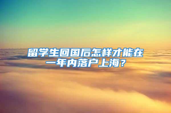 留学生回国后怎样才能在一年内落户上海？