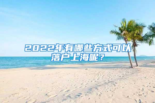 2022年有哪些方式可以落户上海呢？