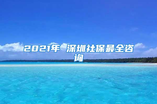 2021年 深圳社保最全咨询