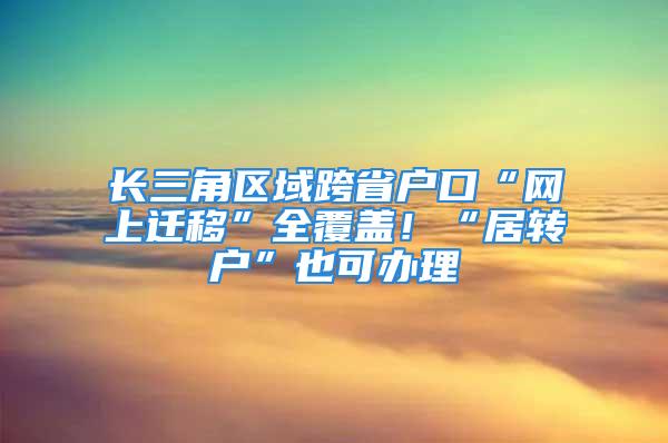 长三角区域跨省户口“网上迁移”全覆盖！“居转户”也可办理