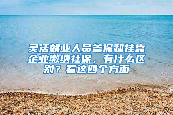 灵活就业人员参保和挂靠企业缴纳社保，有什么区别？看这四个方面