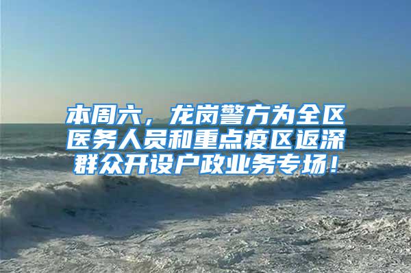 本周六，龙岗警方为全区医务人员和重点疫区返深群众开设户政业务专场！