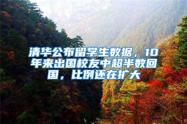 清华公布留学生数据，10年来出国校友中超半数回国，比例还在扩大