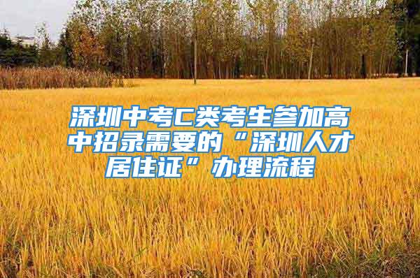 深圳中考C类考生参加高中招录需要的“深圳人才居住证”办理流程