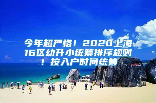 今年超严格！2020上海16区幼升小统筹排序规则！按入户时间统筹