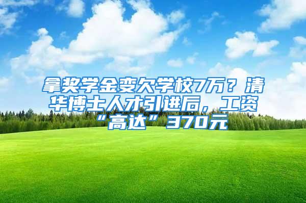 拿奖学金变欠学校7万？清华博士人才引进后，工资“高达”370元