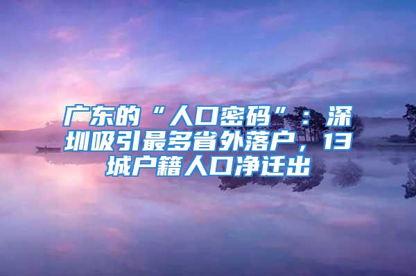 广东的“人口密码”：深圳吸引最多省外落户，13城户籍人口净迁出