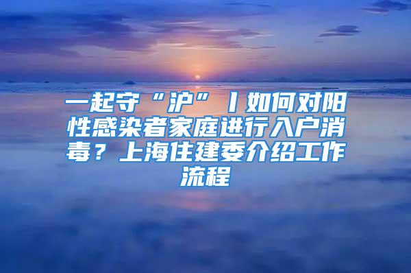 一起守“沪”丨如何对阳性感染者家庭进行入户消毒？上海住建委介绍工作流程