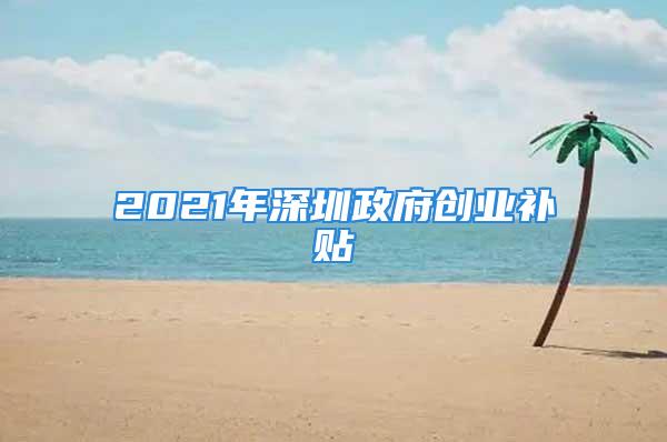 2021年深圳政府创业补贴