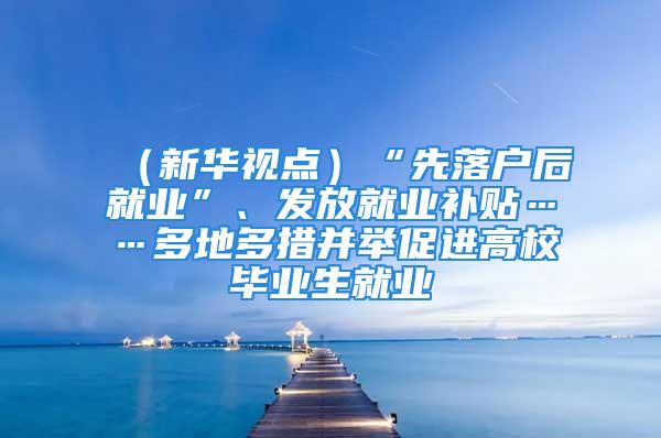 （新华视点）“先落户后就业”、发放就业补贴……多地多措并举促进高校毕业生就业