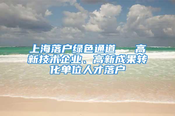 上海落户绿色通道 → 高新技术企业、高新成果转化单位人才落户