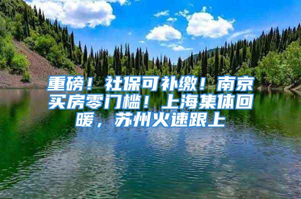 重磅！社保可补缴！南京买房零门槛！上海集体回暖，苏州火速跟上