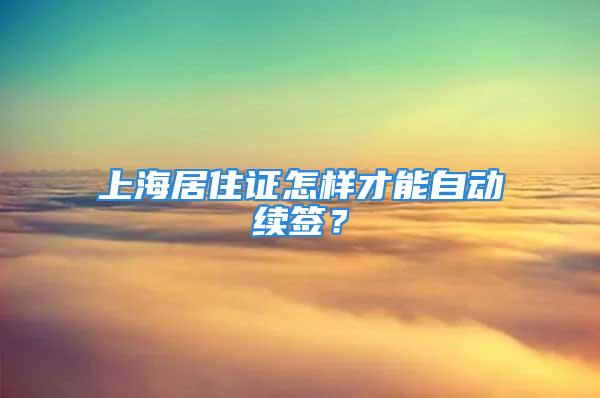 上海居住证怎样才能自动续签？