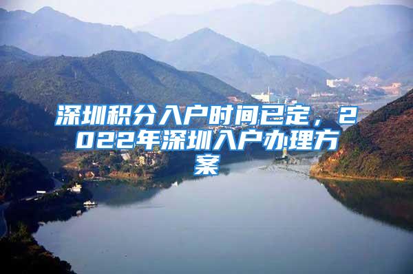 深圳积分入户时间已定，2022年深圳入户办理方案