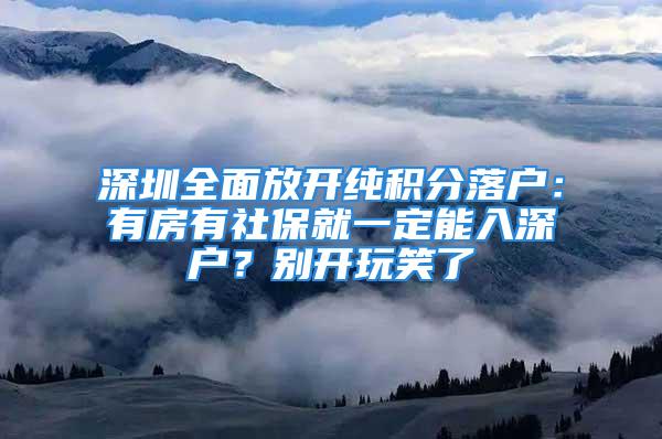 深圳全面放开纯积分落户：有房有社保就一定能入深户？别开玩笑了