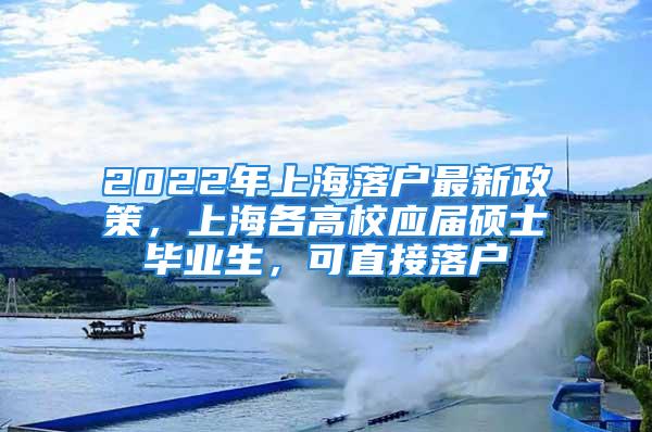 2022年上海落户最新政策，上海各高校应届硕士毕业生，可直接落户