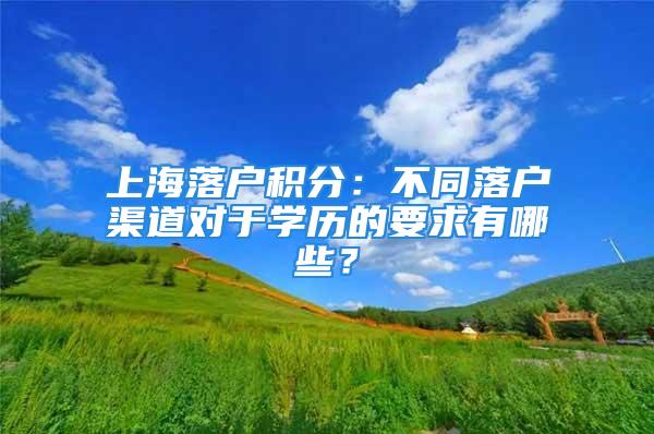 上海落户积分：不同落户渠道对于学历的要求有哪些？