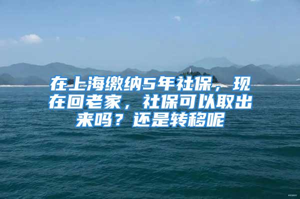 在上海缴纳5年社保，现在回老家，社保可以取出来吗？还是转移呢