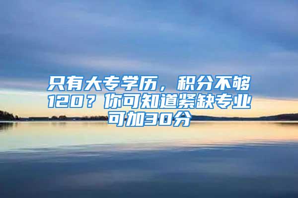 只有大专学历，积分不够120？你可知道紧缺专业可加30分