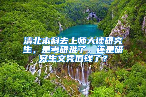 清北本科去上师大读研究生，是考研难了，还是研究生文凭值钱了？