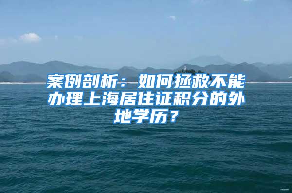 案例剖析：如何拯救不能办理上海居住证积分的外地学历？