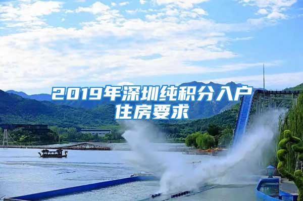 2019年深圳纯积分入户住房要求