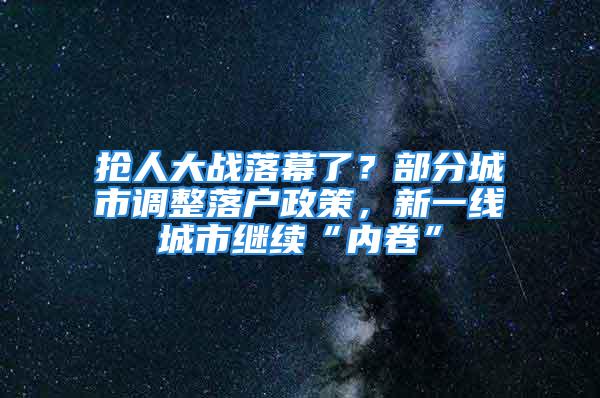 抢人大战落幕了？部分城市调整落户政策，新一线城市继续“内卷”