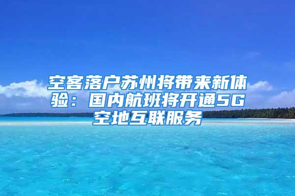 空客落户苏州将带来新体验：国内航班将开通5G空地互联服务