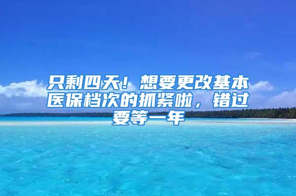 只剩四天！想要更改基本医保档次的抓紧啦，错过要等一年