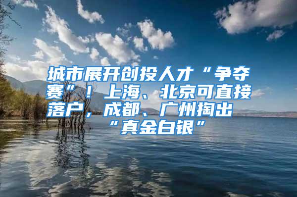 城市展开创投人才“争夺赛”！上海、北京可直接落户，成都、广州掏出“真金白银”