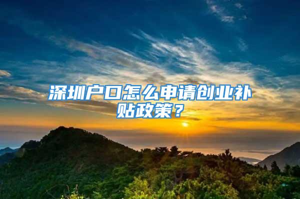 深圳户口怎么申请创业补贴政策？