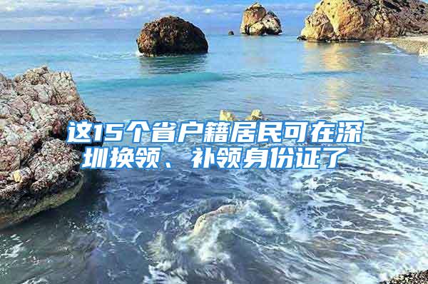 这15个省户籍居民可在深圳换领、补领身份证了