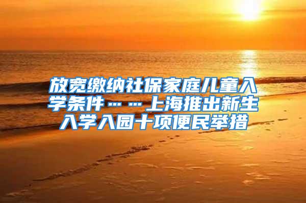 放宽缴纳社保家庭儿童入学条件……上海推出新生入学入园十项便民举措