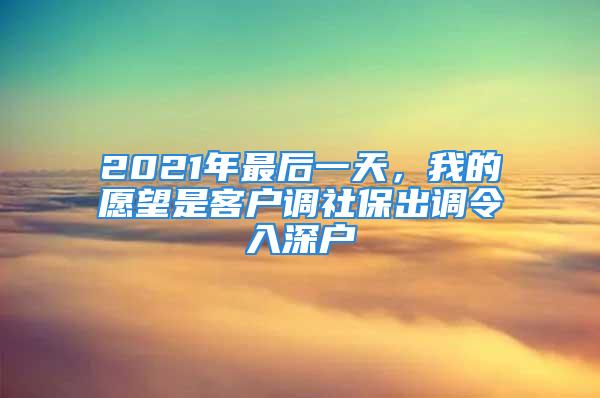 2021年最后一天，我的愿望是客户调社保出调令入深户