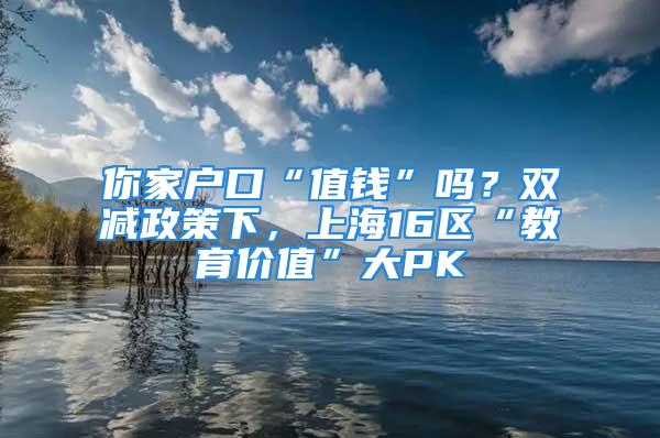 你家户口“值钱”吗？双减政策下，上海16区“教育价值”大PK